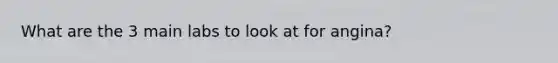 What are the 3 main labs to look at for angina?