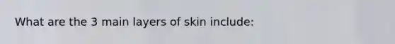 What are the 3 main layers of skin include: