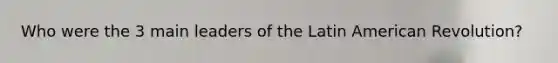Who were the 3 main leaders of the Latin American Revolution?