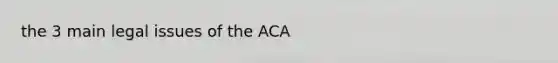 the 3 main legal issues of the ACA