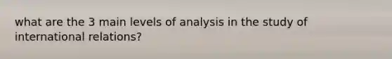 what are the 3 main levels of analysis in the study of international relations?