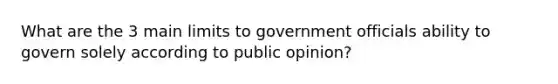 What are the 3 main limits to government officials ability to govern solely according to public opinion?