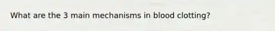 What are the 3 main mechanisms in blood clotting?