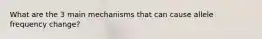 What are the 3 main mechanisms that can cause allele frequency change?