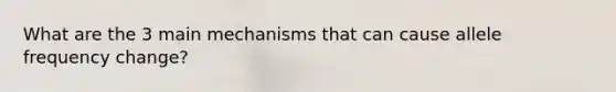 What are the 3 main mechanisms that can cause allele frequency change?