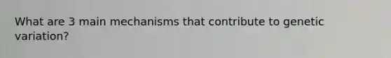 What are 3 main mechanisms that contribute to genetic variation?