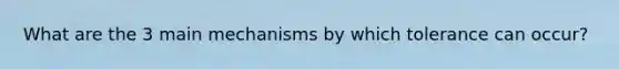 What are the 3 main mechanisms by which tolerance can occur?