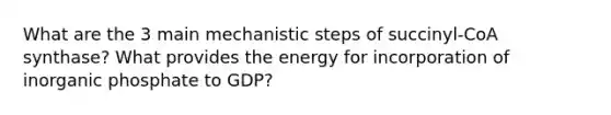 What are the 3 main mechanistic steps of succinyl-CoA synthase? What provides the energy for incorporation of inorganic phosphate to GDP?