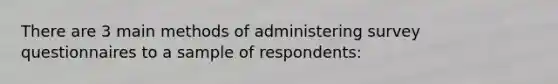 There are 3 main methods of administering survey questionnaires to a sample of respondents: