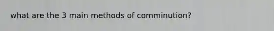 what are the 3 main methods of comminution?