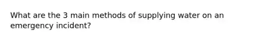 What are the 3 main methods of supplying water on an emergency incident?