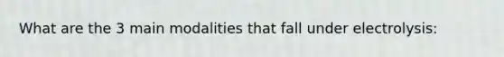 What are the 3 main modalities that fall under electrolysis:
