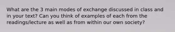 What are the 3 main modes of exchange discussed in class and in your text? Can you think of examples of each from the readings/lecture as well as from within our own society?