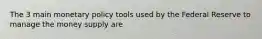 The 3 main monetary policy tools used by the Federal Reserve to manage the money supply are