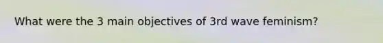 What were the 3 main objectives of 3rd wave feminism?