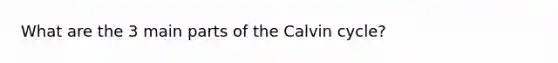 What are the 3 main parts of the Calvin cycle?