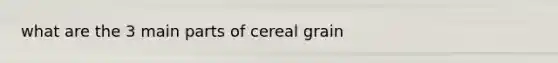 what are the 3 main parts of cereal grain