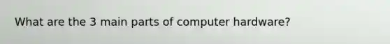What are the 3 main parts of computer hardware?