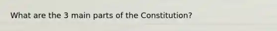 What are the 3 main parts of the Constitution?