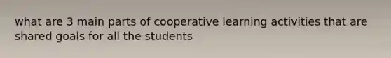 what are 3 main parts of cooperative learning activities that are shared goals for all the students