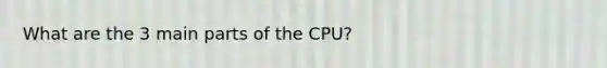 What are the 3 main parts of the CPU?