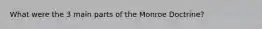 What were the 3 main parts of the Monroe Doctrine?