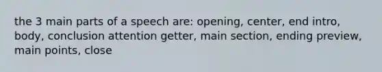 the 3 main parts of a speech are: opening, center, end intro, body, conclusion attention getter, main section, ending preview, main points, close