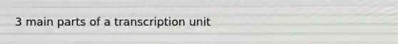 3 main parts of a transcription unit