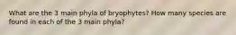 What are the 3 main phyla of bryophytes? How many species are found in each of the 3 main phyla?