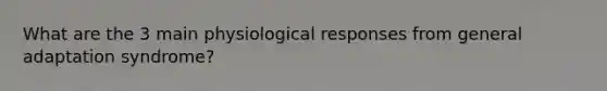 What are the 3 main physiological responses from general adaptation syndrome?