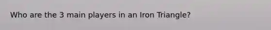 Who are the 3 main players in an Iron Triangle?