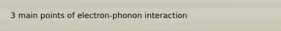 3 main points of electron-phonon interaction