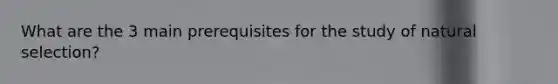 What are the 3 main prerequisites for the study of natural selection?