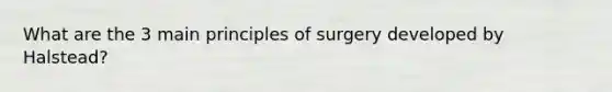 What are the 3 main principles of surgery developed by Halstead?