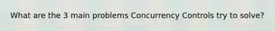 What are the 3 main problems Concurrency Controls try to solve?