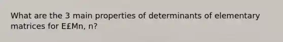 What are the 3 main properties of determinants of elementary matrices for E£Mn, n?