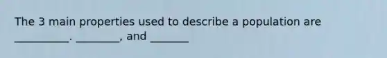 The 3 main properties used to describe a population are __________. ________, and _______