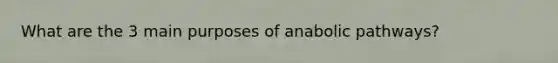 What are the 3 main purposes of anabolic pathways?