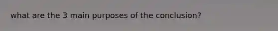 what are the 3 main purposes of the conclusion?