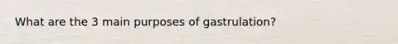 What are the 3 main purposes of gastrulation?