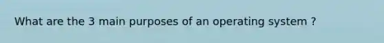 What are the 3 main purposes of an operating system ?