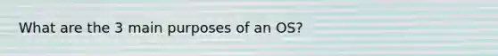 What are the 3 main purposes of an OS?