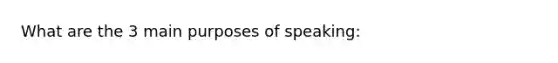 What are the 3 main purposes of speaking: