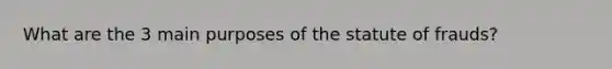 What are the 3 main purposes of the statute of frauds?