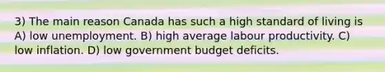 3) The main reason Canada has such a high standard of living is A) low unemployment. B) high average labour productivity. C) low inflation. D) low government budget deficits.