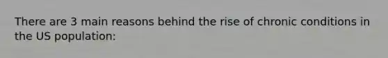 There are 3 main reasons behind the rise of chronic conditions in the US population: