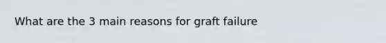 What are the 3 main reasons for graft failure