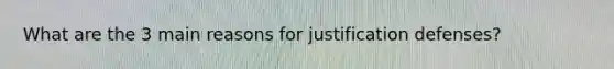 What are the 3 main reasons for justification defenses?