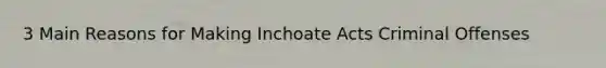 3 Main Reasons for Making Inchoate Acts Criminal Offenses