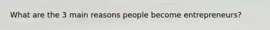 What are the 3 main reasons people become entrepreneurs?